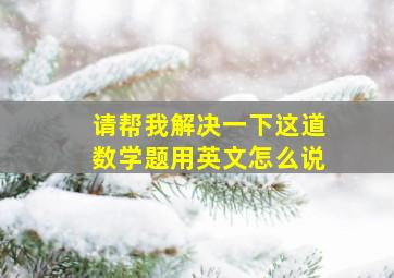 请帮我解决一下这道数学题用英文怎么说