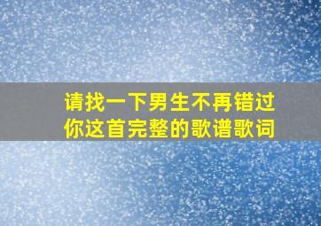 请找一下男生不再错过你这首完整的歌谱歌词