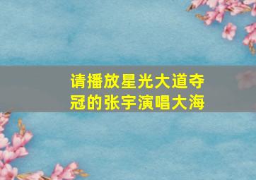 请播放星光大道夺冠的张宇演唱大海