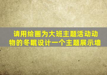 请用绘画为大班主题活动动物的冬眠设计一个主题展示墙