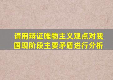 请用辩证唯物主义观点对我国现阶段主要矛盾进行分析