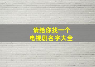 请给你找一个电视剧名字大全