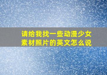 请给我找一些动漫少女素材照片的英文怎么说