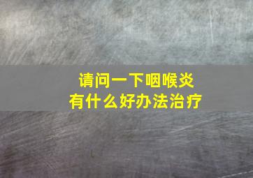 请问一下咽喉炎有什么好办法治疗