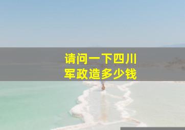 请问一下四川军政造多少钱