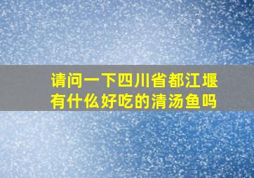 请问一下四川省都江堰有什仫好吃的清汤鱼吗