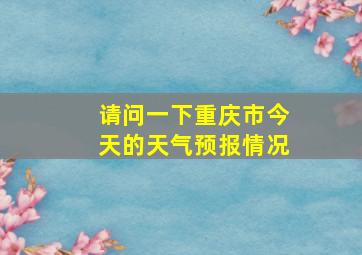 请问一下重庆市今天的天气预报情况