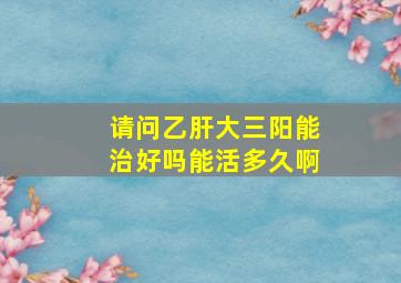 请问乙肝大三阳能治好吗能活多久啊