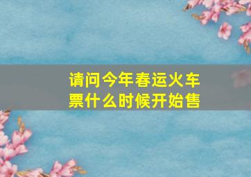 请问今年春运火车票什么时候开始售