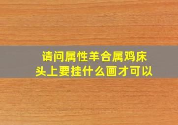 请问属性羊合属鸡床头上要挂什么画才可以