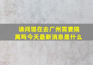 请问现在去广州需要隔离吗今天最新消息是什么