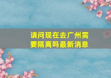 请问现在去广州需要隔离吗最新消息