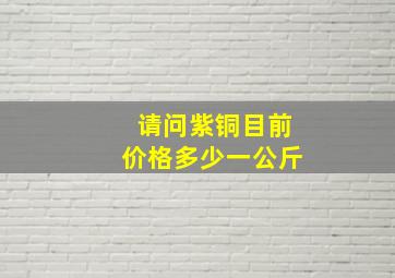 请问紫铜目前价格多少一公斤