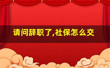 请问辞职了,社保怎么交