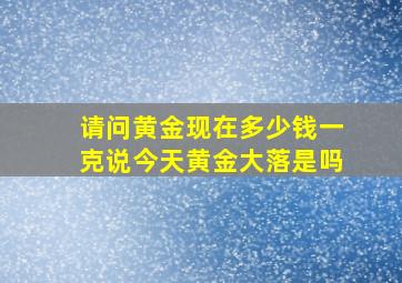 请问黄金现在多少钱一克说今天黄金大落是吗