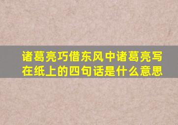 诸葛亮巧借东风中诸葛亮写在纸上的四句话是什么意思