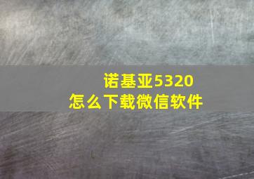 诺基亚5320怎么下载微信软件