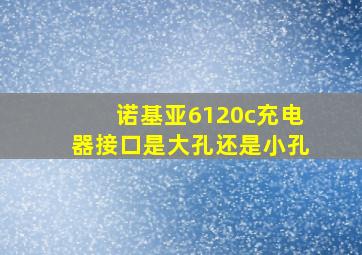 诺基亚6120c充电器接口是大孔还是小孔