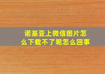 诺基亚上微信图片怎么下载不了呢怎么回事