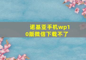 诺基亚手机wp10版微信下载不了