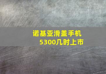 诺基亚滑盖手机5300几时上市