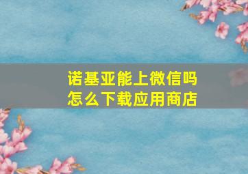 诺基亚能上微信吗怎么下载应用商店