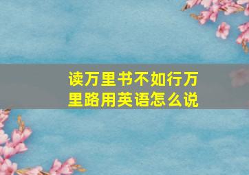 读万里书不如行万里路用英语怎么说