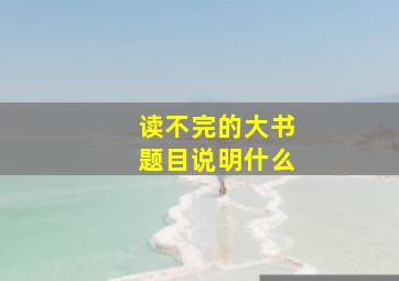 读不完的大书题目说明什么