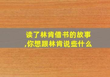 读了林肯借书的故事,你想跟林肯说些什么