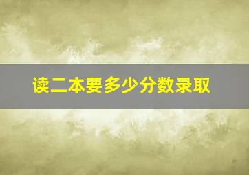 读二本要多少分数录取