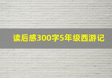 读后感300字5年级西游记