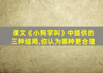 课文《小狗学叫》中提供的三种结局,你认为哪种更合理