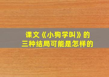 课文《小狗学叫》的三种结局可能是怎样的