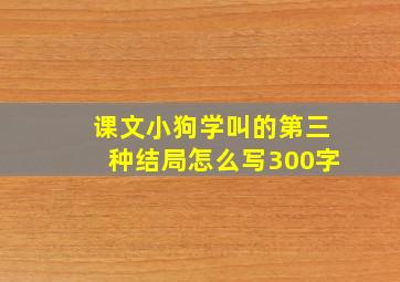 课文小狗学叫的第三种结局怎么写300字