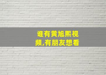 谁有黄旭熙视频,有朋友想看