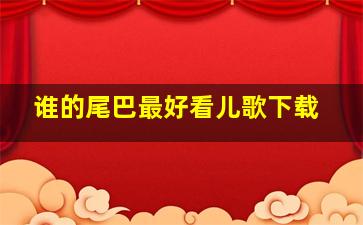 谁的尾巴最好看儿歌下载