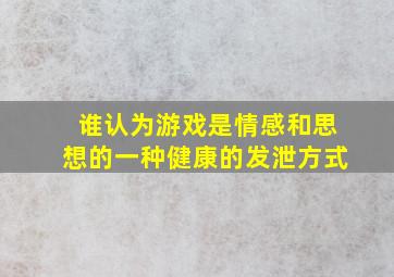 谁认为游戏是情感和思想的一种健康的发泄方式