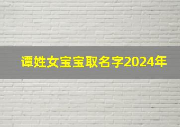 谭姓女宝宝取名字2024年