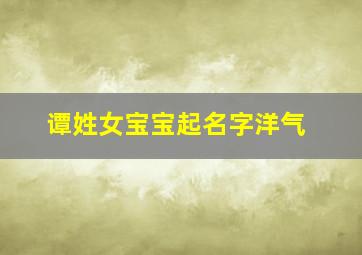 谭姓女宝宝起名字洋气