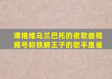 谭维维乌兰巴托的夜歌曲视频号称铁肺王子的歌手是谁