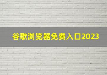 谷歌浏览器免费入口2023