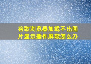 谷歌浏览器加载不出图片显示插件屏蔽怎么办