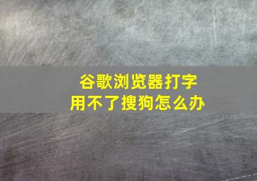 谷歌浏览器打字用不了搜狗怎么办