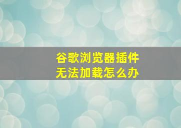 谷歌浏览器插件无法加载怎么办