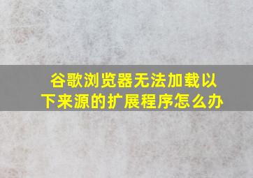 谷歌浏览器无法加载以下来源的扩展程序怎么办