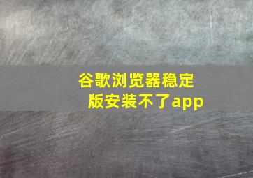 谷歌浏览器稳定版安装不了app