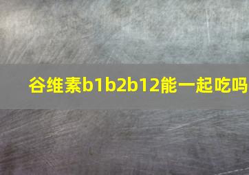 谷维素b1b2b12能一起吃吗