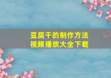 豆腐干的制作方法视频播放大全下载