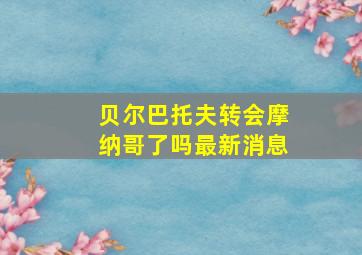 贝尔巴托夫转会摩纳哥了吗最新消息