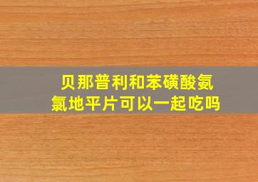 贝那普利和苯磺酸氨氯地平片可以一起吃吗